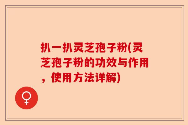 扒一扒灵芝孢子粉(灵芝孢子粉的功效与作用，使用方法详解)-第1张图片-卓越灵芝孢子粉