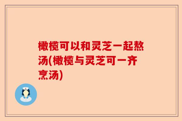 橄榄可以和灵芝一起熬汤(橄榄与灵芝可一齐烹汤)-第1张图片-卓越灵芝孢子粉