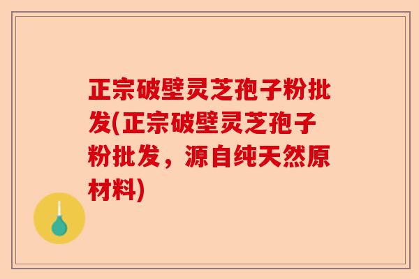 正宗破壁灵芝孢子粉批发(正宗破壁灵芝孢子粉批发,源自纯天然原材料)-第1张图片-卓越灵芝孢子粉 正宗破壁灵芝孢子粉批发(正宗破壁灵芝孢子粉批发,源自纯天然原材料)-第1张图片-卓越灵芝孢子粉