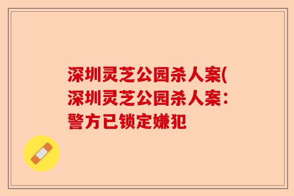 深圳灵芝公园杀人案(深圳灵芝公园杀人案:警方已锁定嫌犯-第1张图片-卓越灵芝孢子粉 深圳灵芝公园杀人案(深圳灵芝公园杀人案:警方已锁定嫌犯-第1张图片-卓越灵芝孢子粉