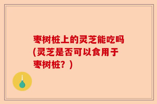 枣树桩上的灵芝能吃吗(灵芝是否可以食用于枣树桩?)-第1张图片-卓越灵芝孢子粉 枣树桩上的灵芝能吃吗(灵芝是否可以食用于枣树桩?)-第1张图片-卓越灵芝孢子粉