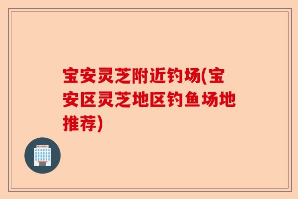宝安灵芝附近钓场(宝安区灵芝地区钓鱼场地推荐)-第1张图片-卓越灵芝孢子粉 宝安灵芝附近钓场(宝安区灵芝地区钓鱼场地推荐)-第1张图片-卓越灵芝孢子粉