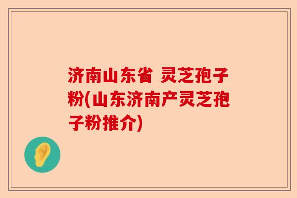 济南山东省 灵芝孢子粉(山东济南产灵芝孢子粉推介)-第1张图片-卓越灵芝孢子粉 济南山东省 灵芝孢子粉(山东济南产灵芝孢子粉推介)-第1张图片-卓越灵芝孢子粉