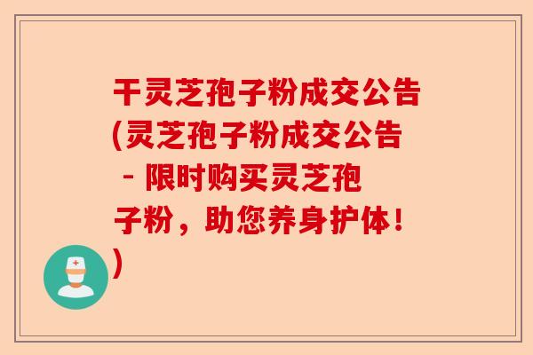干灵芝孢子粉成交公告(灵芝孢子粉成交公告 - 限时购买灵芝孢子粉,助您养身护体!)-第1张图片-卓越灵芝孢子粉 干灵芝孢子粉成交公告(灵芝孢子粉成交公告 - 限时购买灵芝孢子粉,助您养身护体!)-第1张图片-卓越灵芝孢子粉