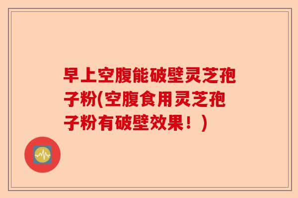 早上空腹能破壁灵芝孢子粉(空腹食用灵芝孢子粉有破壁效果!)-第1张图片-卓越灵芝孢子粉 早上空腹能破壁灵芝孢子粉(空腹食用灵芝孢子粉有破壁效果!)-第1张图片-卓越灵芝孢子粉