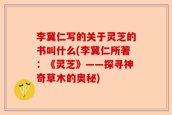 李冀仁写的关于灵芝的书叫什么(李冀仁所著：《灵芝》——探寻神奇草木的奥秘)-第1张图片-卓越灵芝孢子粉