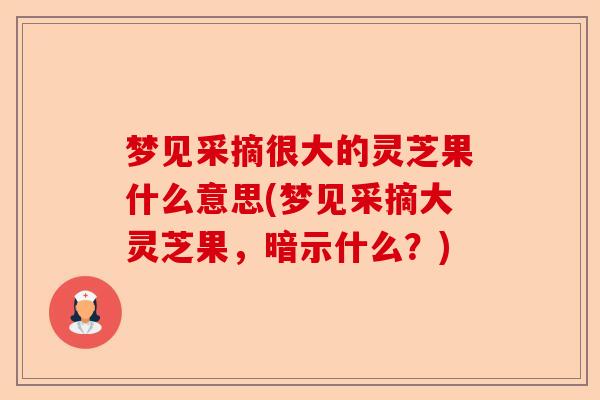 梦见采摘很大的灵芝果什么意思(梦见采摘大灵芝果，暗示什么？)-第1张图片-卓越灵芝孢子粉