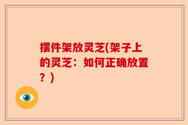 摆件架放灵芝(架子上的灵芝：如何正确放置？)-第1张图片-卓越灵芝孢子粉