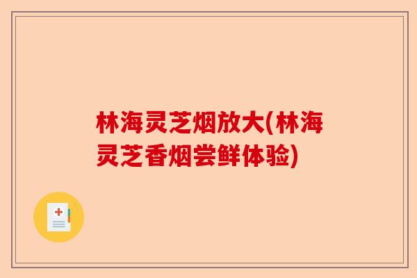 林海灵芝烟放大(林海灵芝香烟尝鲜体验)-第1张图片-卓越灵芝孢子粉 林海灵芝烟放大(林海灵芝香烟尝鲜体验)-第1张图片-卓越灵芝孢子粉