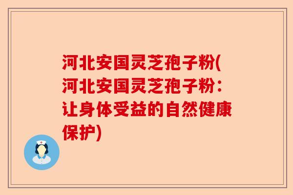 河北安国灵芝孢子粉(河北安国灵芝孢子粉:让身体受益的自然健康保护)-第1张图片-卓越灵芝孢子粉 河北安国灵芝孢子粉(河北安国灵芝孢子粉:让身体受益的自然健康保护)-第1张图片-卓越灵芝孢子粉