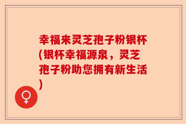 幸福来灵芝孢子粉银杯(银杯幸福源泉,灵芝孢子粉助您拥有新生活)-第1张图片-卓越灵芝孢子粉 幸福来灵芝孢子粉银杯(银杯幸福源泉,灵芝孢子粉助您拥有新生活)-第1张图片-卓越灵芝孢子粉