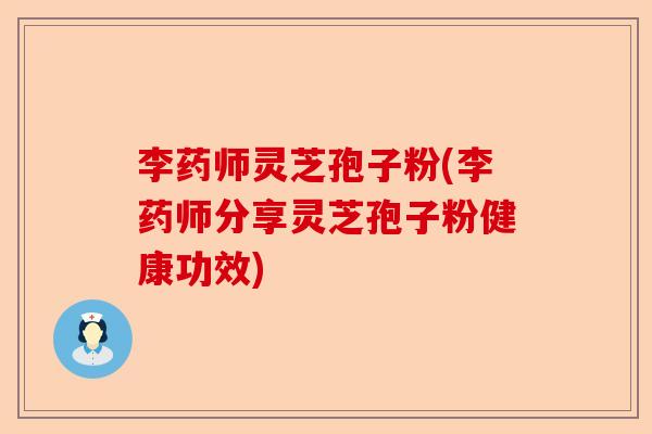 李药师灵芝孢子粉(李药师分享灵芝孢子粉健康功效)-第1张图片-卓越灵芝孢子粉 李药师灵芝孢子粉(李药师分享灵芝孢子粉健康功效)-第1张图片-卓越灵芝孢子粉
