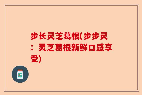 步长灵芝葛根(步步灵:灵芝葛根新鲜口感享受)-第1张图片-卓越灵芝孢子粉 步长灵芝葛根(步步灵:灵芝葛根新鲜口感享受)-第1张图片-卓越灵芝孢子粉