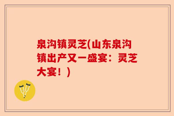 泉沟镇灵芝(山东泉沟镇出产又一盛宴:灵芝大宴!)-第1张图片-卓越灵芝孢子粉 泉沟镇灵芝(山东泉沟镇出产又一盛宴:灵芝大宴!)-第1张图片-卓越灵芝孢子粉