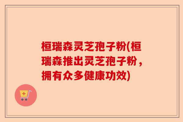 桓瑞森灵芝孢子粉(桓瑞森推出灵芝孢子粉,拥有众多健康功效)-第1张图片-卓越灵芝孢子粉 桓瑞森灵芝孢子粉(桓瑞森推出灵芝孢子粉,拥有众多健康功效)-第1张图片-卓越灵芝孢子粉