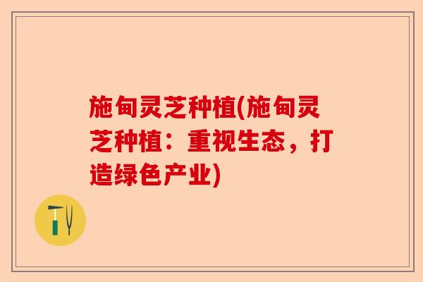 施甸灵芝种植(施甸灵芝种植:重视生态,打造绿色产业)-第1张图片-卓越灵芝孢子粉 施甸灵芝种植(施甸灵芝种植:重视生态,打造绿色产业)-第1张图片-卓越灵芝孢子粉