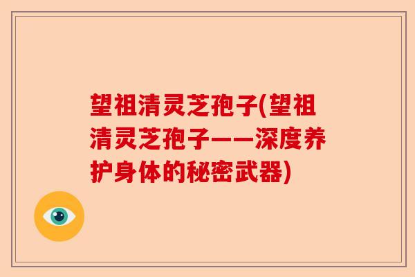 望祖清灵芝孢子(望祖清灵芝孢子——深度养护身体的秘密武器)-第1张图片-卓越灵芝孢子粉 望祖清灵芝孢子(望祖清灵芝孢子——深度养护身体的秘密武器)-第1张图片-卓越灵芝孢子粉