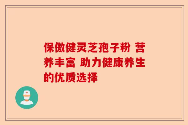 保傲健灵芝孢子粉 营养丰富 助力健康养生的优质选择-第1张图片-卓越灵芝孢子粉 保傲健灵芝孢子粉 营养丰富 助力健康养生的优质选择-第1张图片-卓越灵芝孢子粉