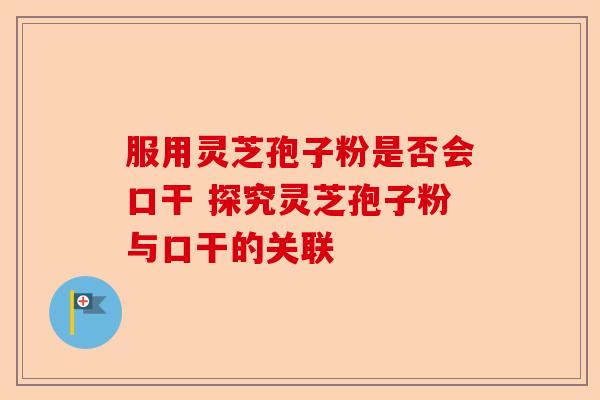 服用灵芝孢子粉是否会口干 探究灵芝孢子粉与口干的关联-第1张图片-卓越灵芝孢子粉