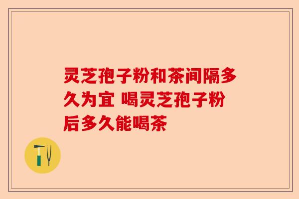 灵芝孢子粉和茶间隔多久为宜 喝灵芝孢子粉后多久能喝茶-第1张图片-卓越灵芝孢子粉 灵芝孢子粉和茶间隔多久为宜 喝灵芝孢子粉后多久能喝茶-第1张图片-卓越灵芝孢子粉