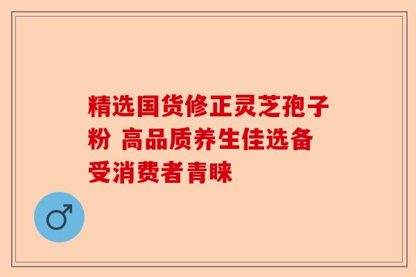精选国货修正灵芝孢子粉 高品质养生佳选备受消费者青睐-第1张图片-卓越灵芝孢子粉 精选国货修正灵芝孢子粉 高品质养生佳选备受消费者青睐-第1张图片-卓越灵芝孢子粉