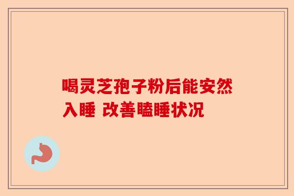 喝灵芝孢子粉后能安然入睡 改善瞌睡状况-第1张图片-卓越灵芝孢子粉 喝灵芝孢子粉后能安然入睡 改善瞌睡状况-第1张图片-卓越灵芝孢子粉