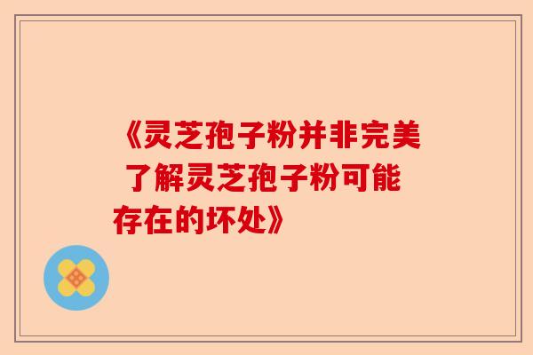 《灵芝孢子粉并非完美 了解灵芝孢子粉可能存在的坏处》-第1张图片-卓越灵芝孢子粉 《灵芝孢子粉并非完美 了解灵芝孢子粉可能存在的坏处》-第1张图片-卓越灵芝孢子粉