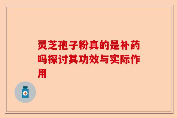 灵芝孢子粉真的是补药吗探讨其功效与实际作用-第1张图片-卓越灵芝孢子粉