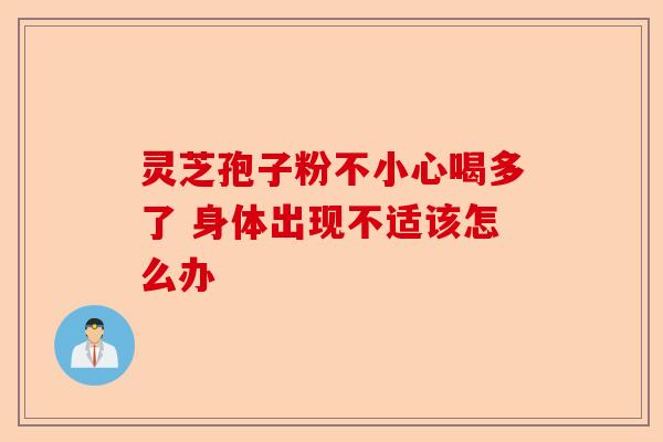灵芝孢子粉不小心喝多了 身体出现不适该怎么办-第1张图片-卓越灵芝孢子粉