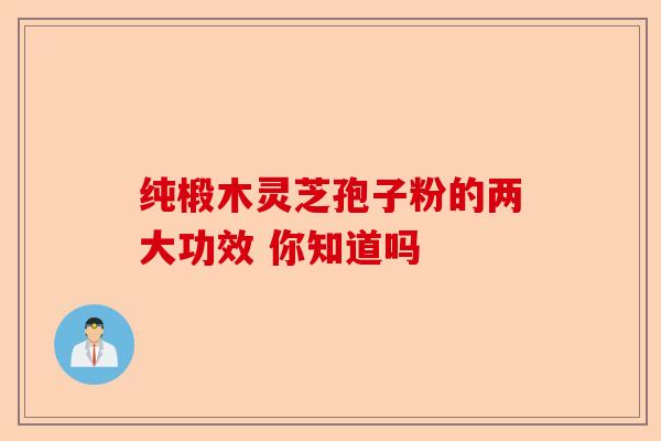 纯椴木灵芝孢子粉的两大功效 你知道吗-第1张图片-卓越灵芝孢子粉 纯椴木灵芝孢子粉的两大功效 你知道吗-第1张图片-卓越灵芝孢子粉