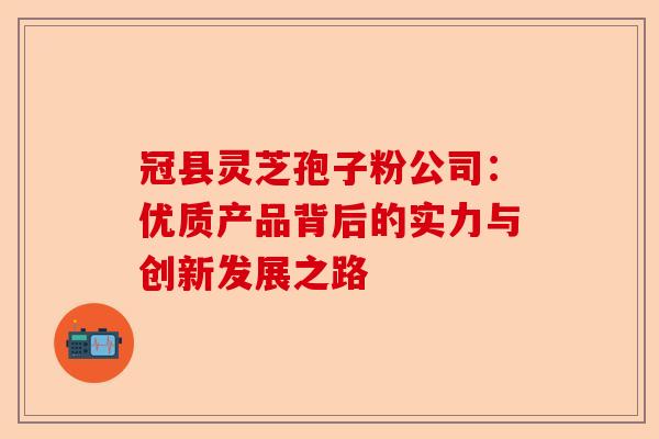 冠县灵芝孢子粉公司：优质产品背后的实力与创新发展之路-第1张图片-卓越灵芝孢子粉