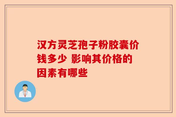汉方灵芝孢子粉胶囊价钱多少 影响其价格的因素有哪些-第1张图片-卓越灵芝孢子粉 汉方灵芝孢子粉胶囊价钱多少 影响其价格的因素有哪些-第1张图片-卓越灵芝孢子粉