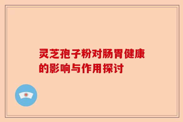 灵芝孢子粉对肠胃健康的影响与作用探讨-第1张图片-卓越灵芝孢子粉