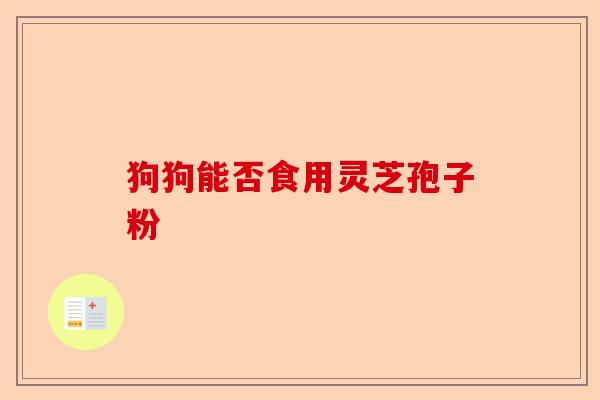 狗狗能否食用灵芝孢子粉-第1张图片-卓越灵芝孢子粉