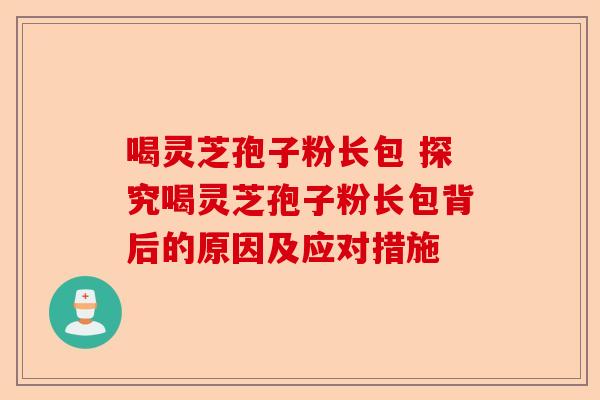 喝灵芝孢子粉长包 探究喝灵芝孢子粉长包背后的原因及应对措施-第1张图片-卓越灵芝孢子粉 喝灵芝孢子粉长包 探究喝灵芝孢子粉长包背后的原因及应对措施-第1张图片-卓越灵芝孢子粉