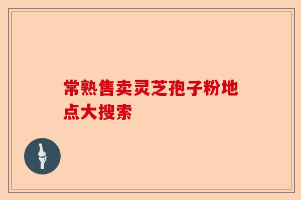 常熟售卖灵芝孢子粉地点大搜索-第1张图片-卓越灵芝孢子粉 常熟售卖灵芝孢子粉地点大搜索-第1张图片-卓越灵芝孢子粉