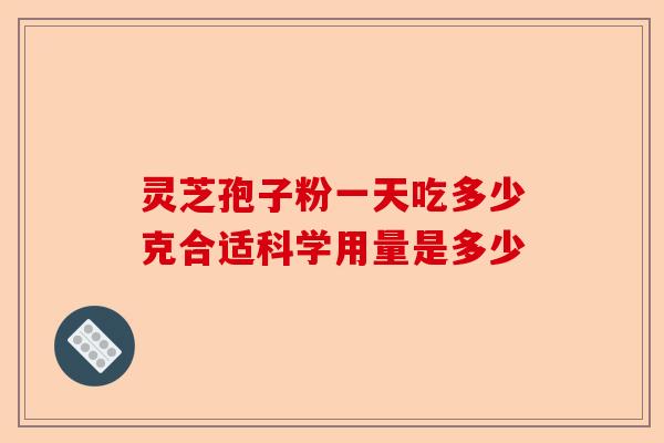 灵芝孢子粉一天吃多少克合适科学用量是多少-第1张图片-卓越灵芝孢子粉
