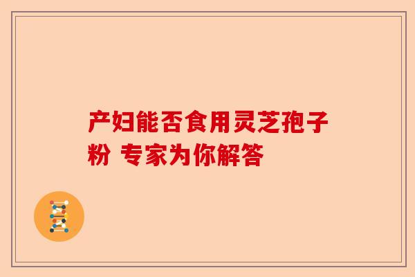产妇能否食用灵芝孢子粉 专家为你解答-第1张图片-卓越灵芝孢子粉 产妇能否食用灵芝孢子粉 专家为你解答-第1张图片-卓越灵芝孢子粉