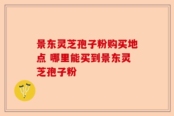 景东灵芝孢子粉购买地点 哪里能买到景东灵芝孢子粉-第1张图片-卓越灵芝孢子粉 景东灵芝孢子粉购买地点 哪里能买到景东灵芝孢子粉-第1张图片-卓越灵芝孢子粉