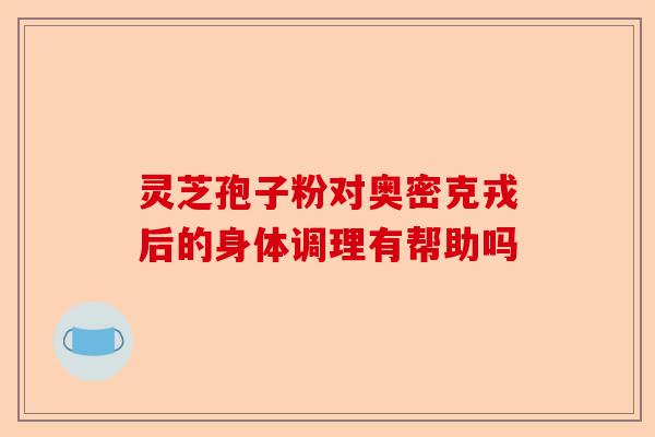 灵芝孢子粉对奥密克戎后的身体调理有帮助吗-第1张图片-卓越灵芝孢子粉 灵芝孢子粉对奥密克戎后的身体调理有帮助吗-第1张图片-卓越灵芝孢子粉