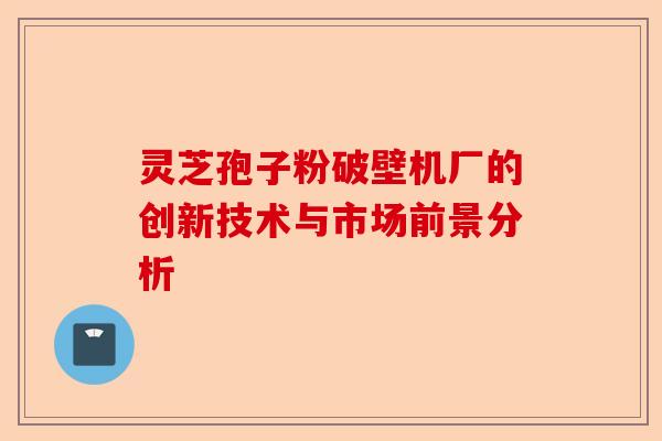 灵芝孢子粉破壁机厂的创新技术与市场前景分析-第1张图片-卓越灵芝孢子粉 灵芝孢子粉破壁机厂的创新技术与市场前景分析-第1张图片-卓越灵芝孢子粉