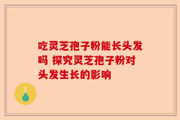 吃灵芝孢子粉能长头发吗 探究灵芝孢子粉对头发生长的影响-第1张图片-卓越灵芝孢子粉