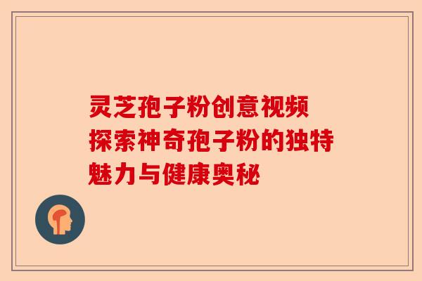 灵芝孢子粉创意视频 探索神奇孢子粉的独特魅力与健康奥秘-第1张图片-卓越灵芝孢子粉 灵芝孢子粉创意视频 探索神奇孢子粉的独特魅力与健康奥秘-第1张图片-卓越灵芝孢子粉