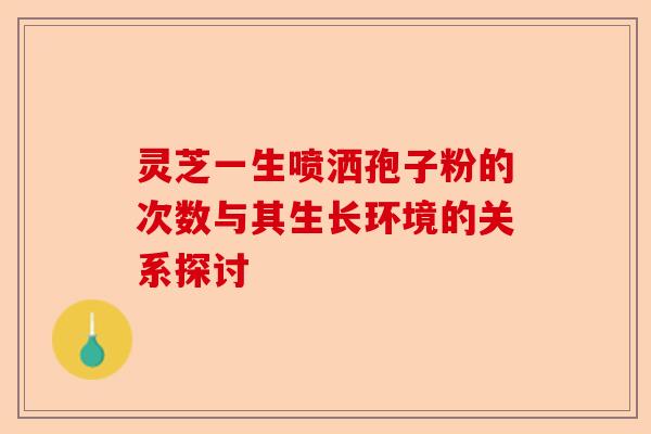 灵芝一生喷洒孢子粉的次数与其生长环境的关系探讨-第1张图片-卓越灵芝孢子粉 灵芝一生喷洒孢子粉的次数与其生长环境的关系探讨-第1张图片-卓越灵芝孢子粉
