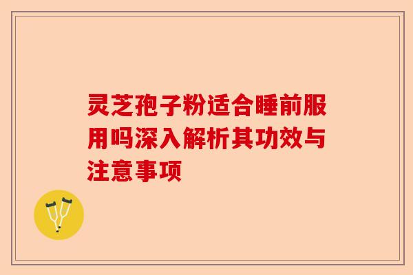 灵芝孢子粉适合睡前服用吗深入解析其功效与注意事项-第1张图片-卓越灵芝孢子粉 灵芝孢子粉适合睡前服用吗深入解析其功效与注意事项-第1张图片-卓越灵芝孢子粉