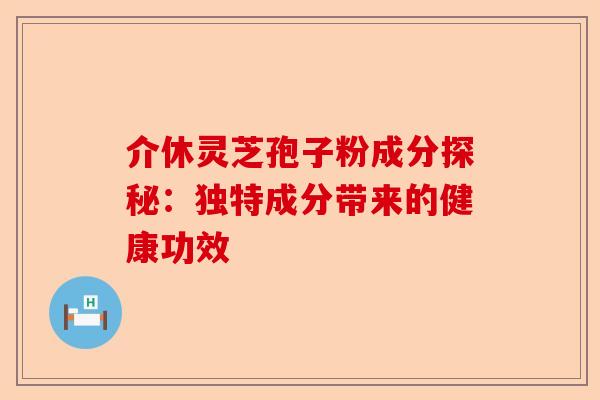 介休灵芝孢子粉成分探秘：独特成分带来的健康功效-第1张图片-卓越灵芝孢子粉