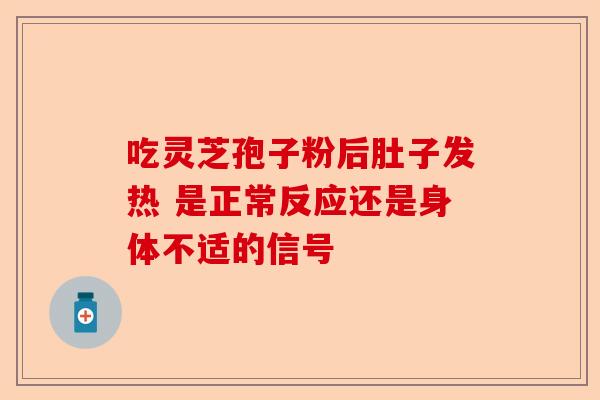 吃灵芝孢子粉后肚子发热 是正常反应还是身体不适的信号-第1张图片-卓越灵芝孢子粉