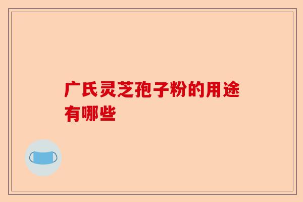 广氏灵芝孢子粉的用途有哪些-第1张图片-卓越灵芝孢子粉