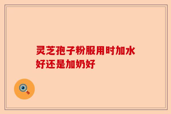 灵芝孢子粉服用时加水好还是加奶好-第1张图片-卓越灵芝孢子粉 灵芝孢子粉服用时加水好还是加奶好-第1张图片-卓越灵芝孢子粉