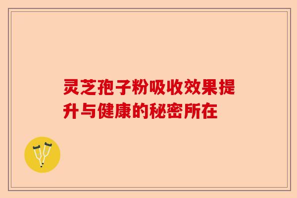 灵芝孢子粉吸收效果提升与健康的秘密所在-第1张图片-卓越灵芝孢子粉